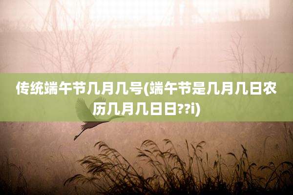 传统端午节几月几号(端午节是几月几日农历几月几日日??i)