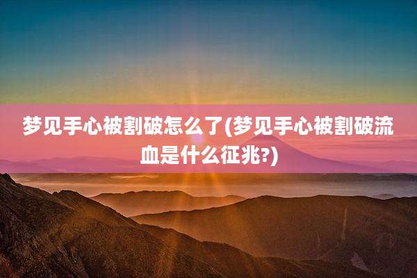 梦见手心被割破怎么了(梦见手心被割破流血是什么征兆?)