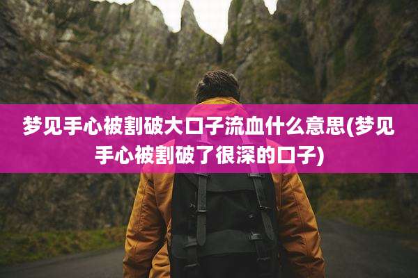 梦见手心被割破大口子流血什么意思(梦见手心被割破了很深的口子)