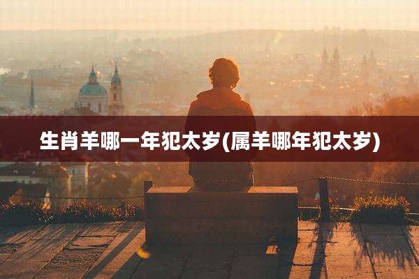 生肖羊哪一年犯太岁(属羊哪年犯太岁)