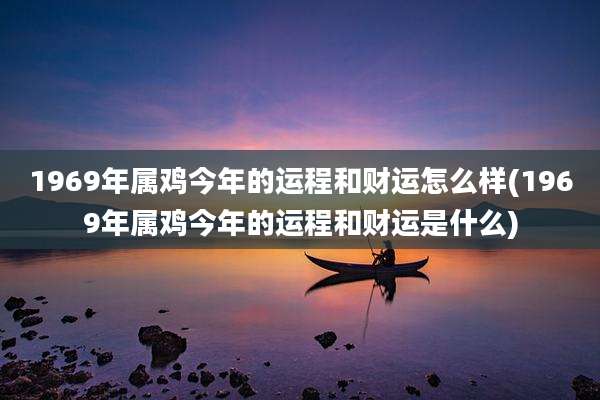 1969年属鸡今年的运程和财运怎么样(1969年属鸡今年的运程和财运是什么)