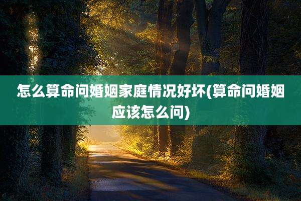 怎么算命问婚姻家庭情况好坏(算命问婚姻应该怎么问)