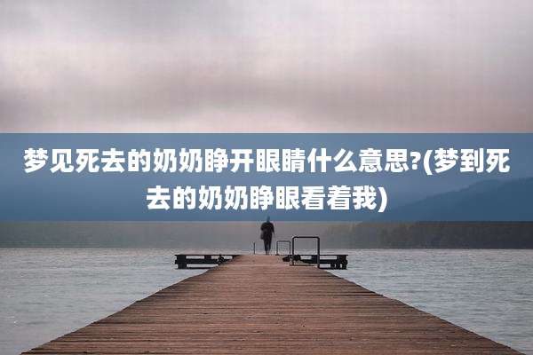 梦见死去的奶奶睁开眼睛什么意思?(梦到死去的奶奶睁眼看着我)
