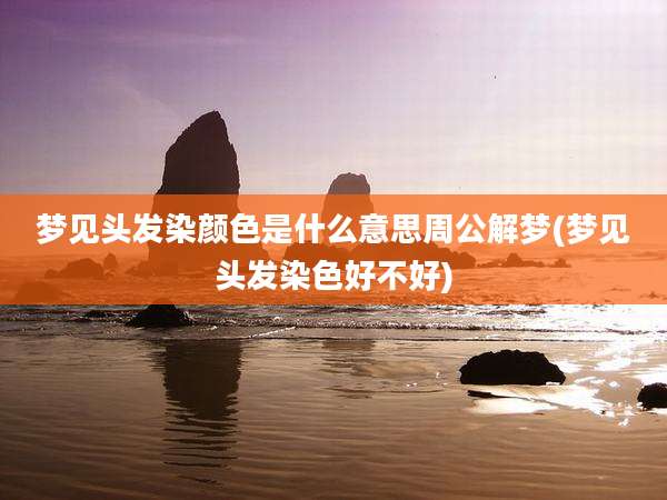 梦见头发染颜色是什么意思周公解梦(梦见头发染色好不好)