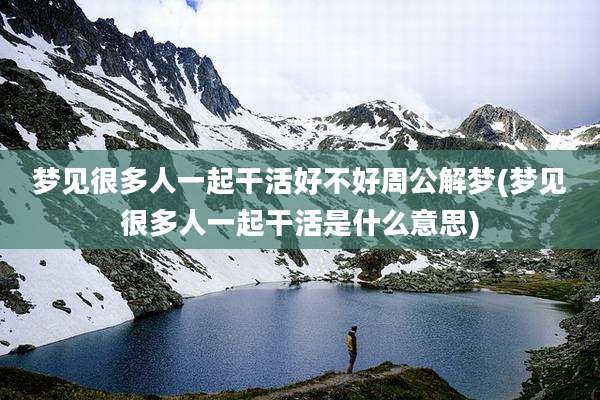 梦见很多人一起干活好不好周公解梦(梦见很多人一起干活是什么意思)