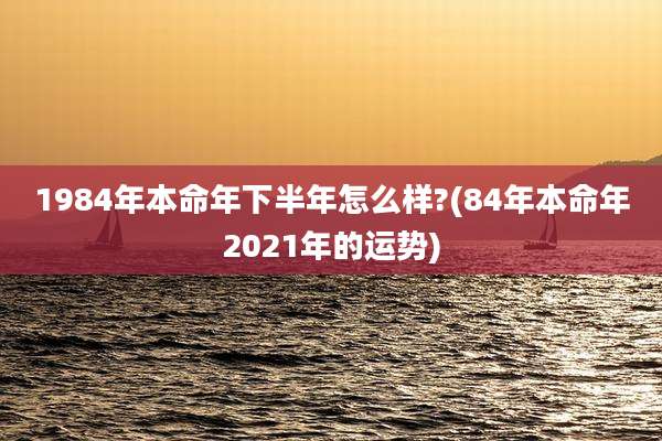 1984年本命年下半年怎么样?(84年本命年2021年的运势)