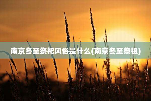 南京冬至祭祀风俗是什么(南京冬至祭祖)