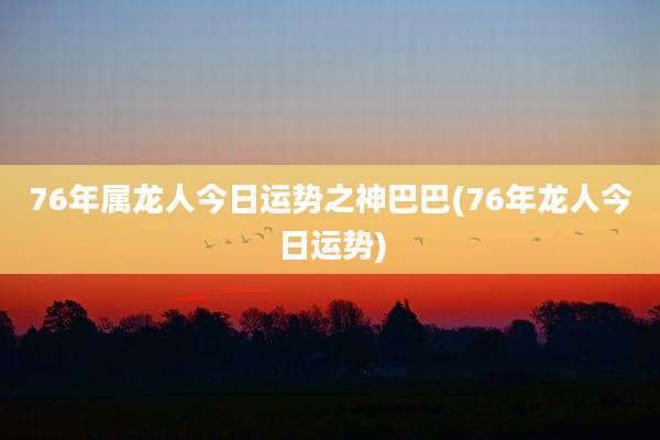 76年属龙人今日运势之神巴巴(76年龙人今日运势)