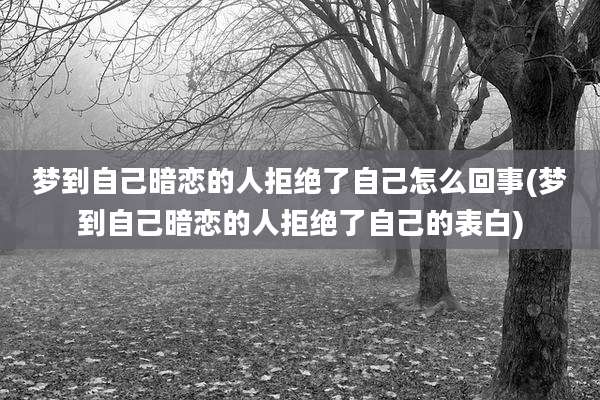 梦到自己暗恋的人拒绝了自己怎么回事(梦到自己暗恋的人拒绝了自己的表白)