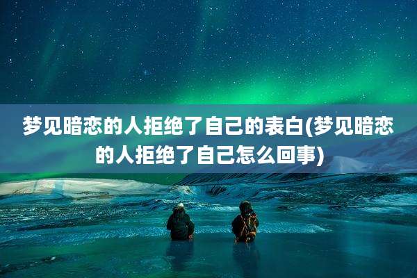 梦见暗恋的人拒绝了自己的表白(梦见暗恋的人拒绝了自己怎么回事)