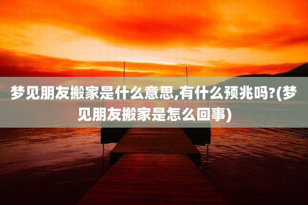 梦见朋友搬家是什么意思,有什么预兆吗?(梦见朋友搬家是怎么回事)