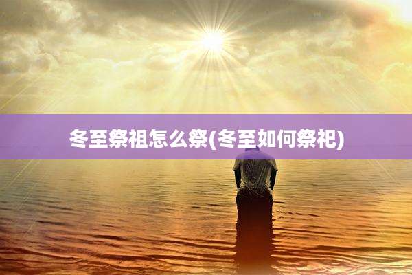 冬至祭祖怎么祭(冬至如何祭祀)