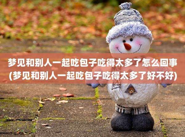 梦见和别人一起吃包子吃得太多了怎么回事(梦见和别人一起吃包子吃得太多了好不好)