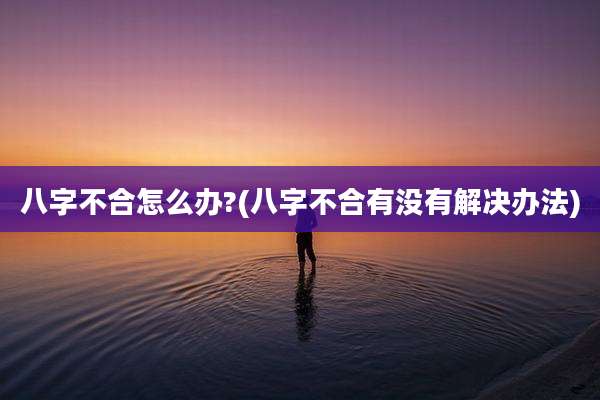 八字不合怎么办?(八字不合有没有解决办法)