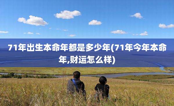 71年出生本命年都是多少年(71年今年本命年,财运怎么样)