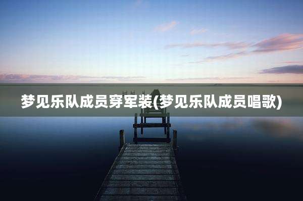 梦见乐队成员穿军装(梦见乐队成员唱歌)