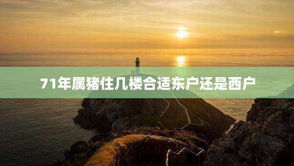 71年属猪住几楼合适东户还是西户