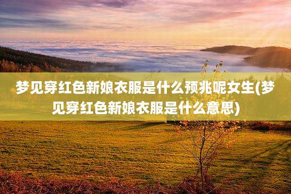 梦见穿红色新娘衣服是什么预兆呢女生(梦见穿红色新娘衣服是什么意思)