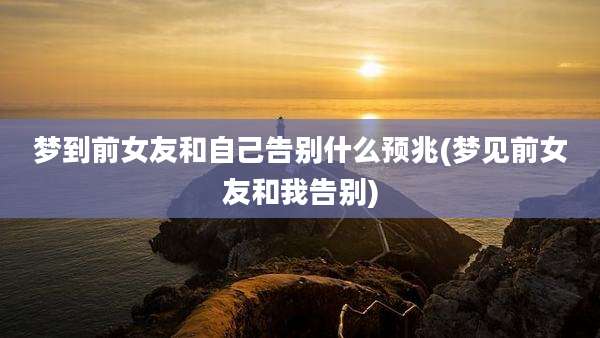 梦到前女友和自己告别什么预兆(梦见前女友和我告别)