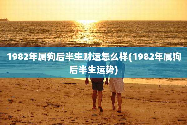1982年属狗后半生财运怎么样(1982年属狗后半生运势)