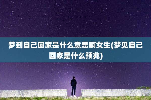 梦到自己回家是什么意思啊女生(梦见自己回家是什么预兆)