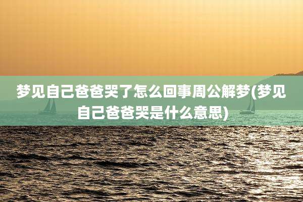 梦见自己爸爸哭了怎么回事周公解梦(梦见自己爸爸哭是什么意思)