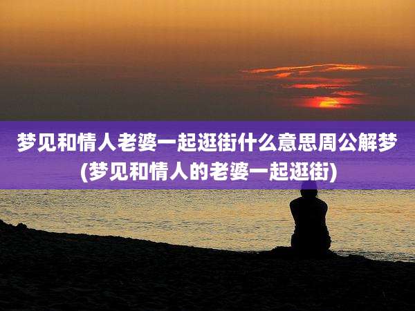 梦见和情人老婆一起逛街什么意思周公解梦(梦见和情人的老婆一起逛街)