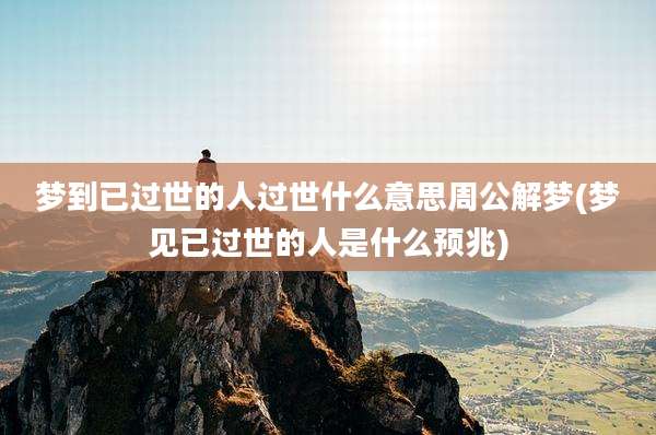 梦到已过世的人过世什么意思周公解梦(梦见已过世的人是什么预兆)