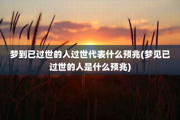 梦到已过世的人过世代表什么预兆(梦见已过世的人是什么预兆)