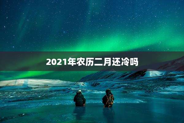 2021年农历二月还冷吗