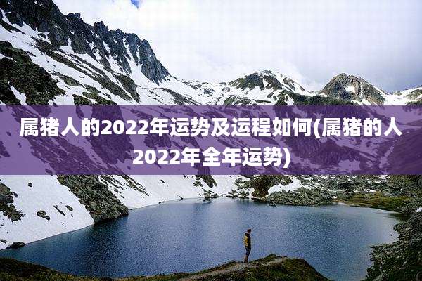 属猪人的2022年运势及运程如何(属猪的人2022年全年运势)