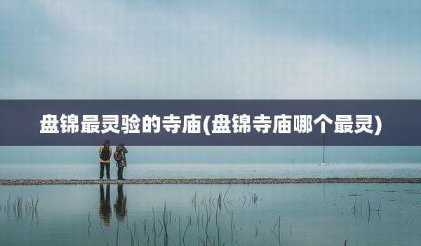 盘锦最灵验的寺庙(盘锦寺庙哪个最灵)