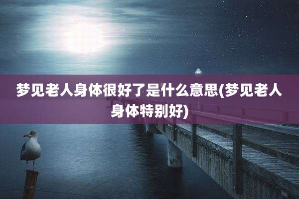 梦见老人身体很好了是什么意思(梦见老人身体特别好)