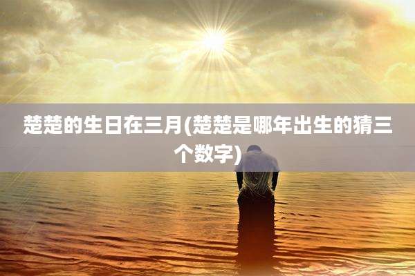 楚楚的生日在三月(楚楚是哪年出生的猜三个数字)