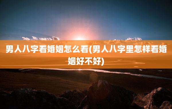 男人八字看婚姻怎么看(男人八字里怎样看婚姻好不好)