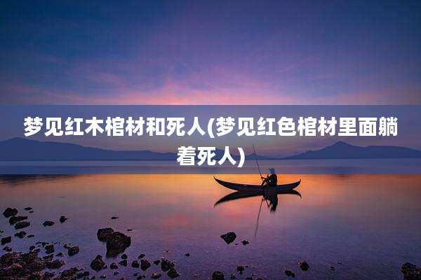梦见红木棺材和死人(梦见红色棺材里面躺着死人)