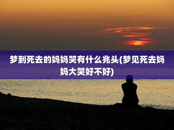 梦到死去的妈妈哭有什么兆头(梦见死去妈妈大哭好不好)