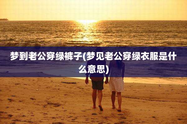 梦到老公穿绿裤子(梦见老公穿绿衣服是什么意思)