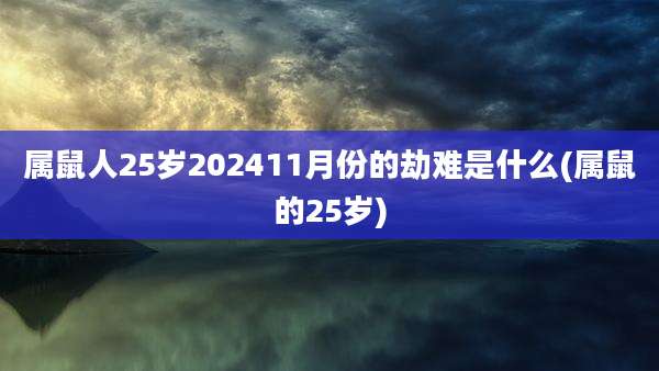 属鼠人25岁202411月份的劫难是什么(属鼠的25岁)