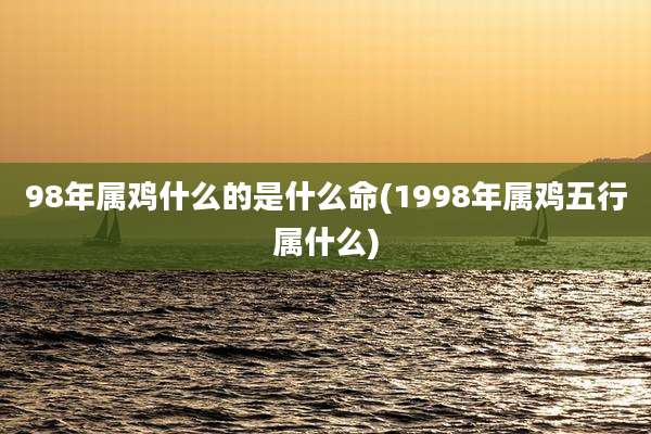 98年属鸡什么的是什么命(1998年属鸡五行属什么)