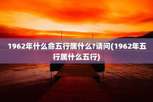 1962年什么命五行属什么?请问(1962年五行属什么五行)