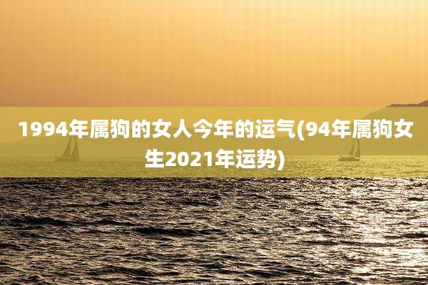 1994年属狗的女人今年的运气(94年属狗女生2021年运势)