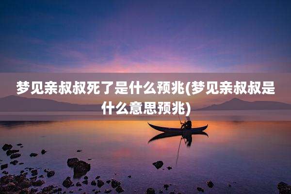 梦见亲叔叔死了是什么预兆(梦见亲叔叔是什么意思预兆)