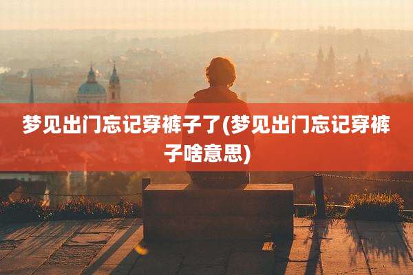 梦见出门忘记穿裤子了(梦见出门忘记穿裤子啥意思)