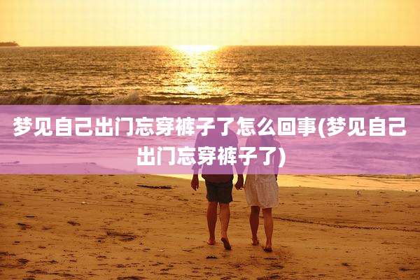 梦见自己出门忘穿裤子了怎么回事(梦见自己出门忘穿裤子了)