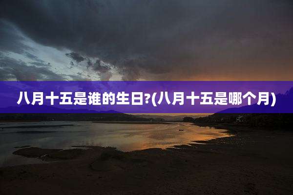 八月十五是谁的生日?(八月十五是哪个月)