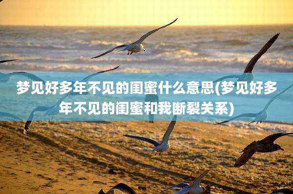 梦见好多年不见的闺蜜什么意思(梦见好多年不见的闺蜜和我断裂关系)