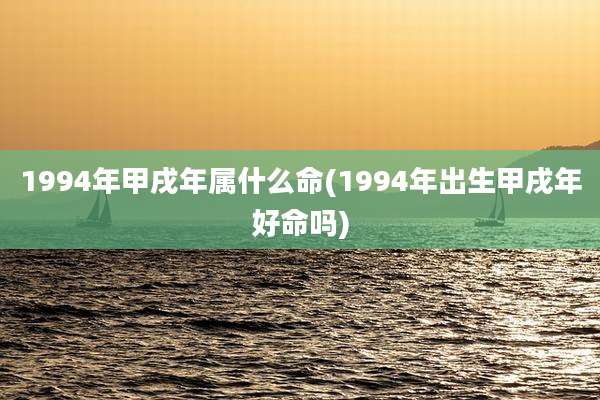 1994年甲戌年属什么命(1994年出生甲戌年好命吗)