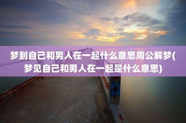 梦到自己和男人在一起什么意思周公解梦(梦见自己和男人在一起是什么意思)