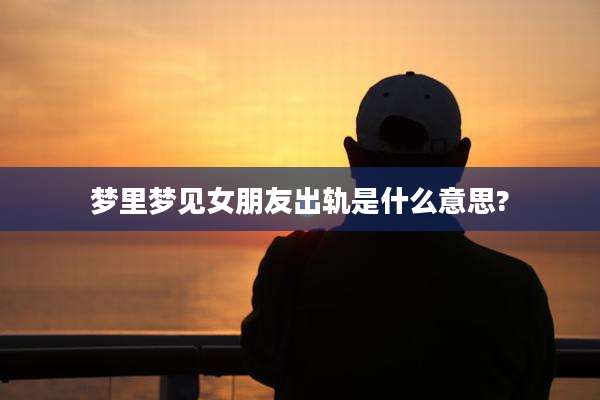 梦里梦见女朋友出轨是什么意思?